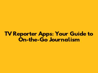 **TV Reporter Apps: Your Guide to On-the-Go Journalism**