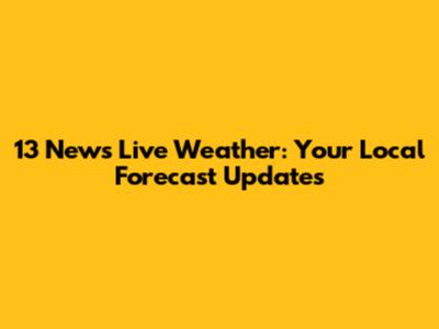 13 News Live Weather: Your Local Forecast Updates