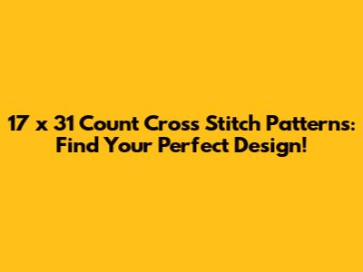 17 x 31 Count Cross Stitch Patterns: Find Your Perfect Design!