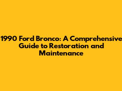 1990 Ford Bronco: A Comprehensive Guide to Restoration and Maintenance