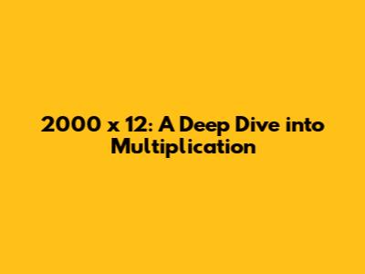 2000 x 12: A Deep Dive into Multiplication