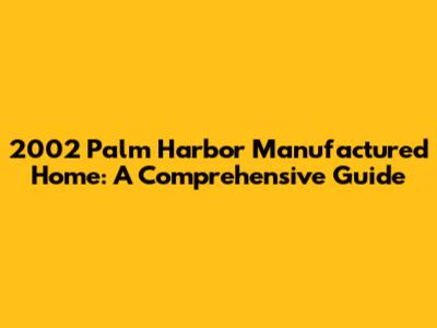 2002 Palm Harbor Manufactured Home: A Comprehensive Guide
