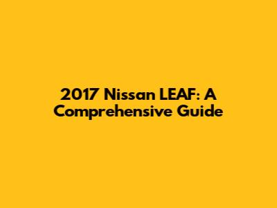 2017 Nissan LEAF: A Comprehensive Guide