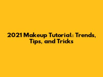 2021 Makeup Tutorial: Trends, Tips, and Tricks