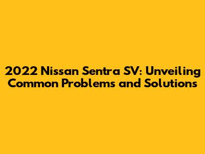2022 Nissan Sentra SV: Unveiling Common Problems and Solutions