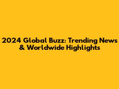 2024 Global Buzz: Trending News & Worldwide Highlights