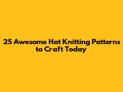 25 Awesome Hat Knitting Patterns to Craft Today