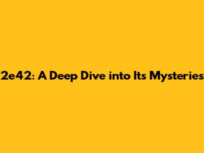 2e42: A Deep Dive into Its Mysteries