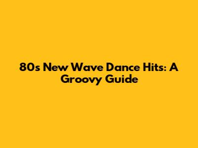 80's New Wave Dance Hits: A Groovy Guide