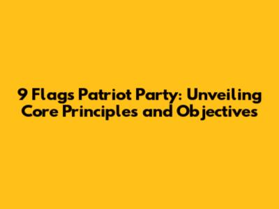 9 Flags Patriot Party: Unveiling Core Principles and Objectives
