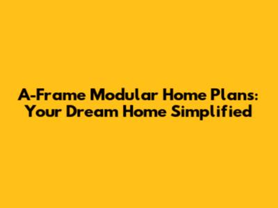 A-Frame Modular Home Plans: Your Dream Home Simplified