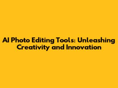 AI Photo Editing Tools: Unleashing Creativity and Innovation