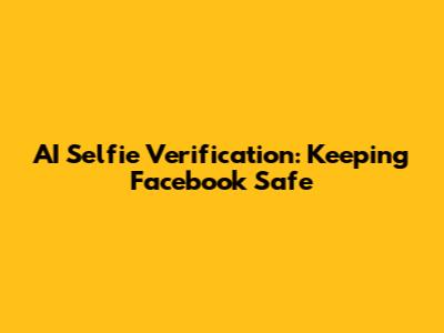 AI Selfie Verification: Keeping Facebook Safe