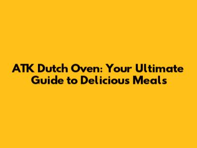 ATK Dutch Oven: Your Ultimate Guide to Delicious Meals