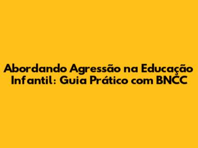 Abordando Agressão na Educação Infantil: Guia Prático com BNCC