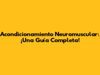Acondicionamiento Neuromuscular: ¡Una Guía Completa!