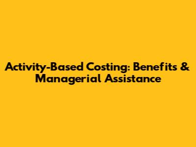 Activity-Based Costing: Benefits & Managerial Assistance