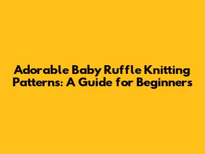 Adorable Baby Ruffle Knitting Patterns: A Guide for Beginners