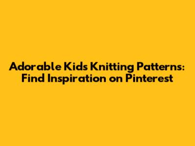 Adorable Kids Knitting Patterns: Find Inspiration on Pinterest