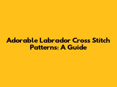 Adorable Labrador Cross Stitch Patterns: A Guide