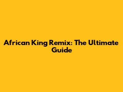 African King Remix: The Ultimate Guide