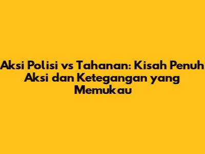 Aksi Polisi vs Tahanan: Kisah Penuh Aksi dan Ketegangan yang Memukau