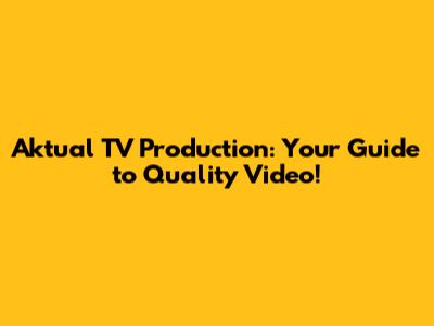 Aktual TV Production: Your Guide to Quality Video!
