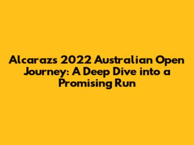 Alcaraz's 2022 Australian Open Journey: A Deep Dive into a Promising Run