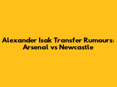 Alexander Isak Transfer Rumours: Arsenal vs Newcastle