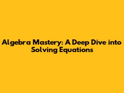Algebra Mastery: A Deep Dive into Solving Equations