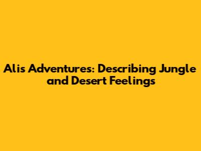 Ali's Adventures: Describing Jungle and Desert Feelings