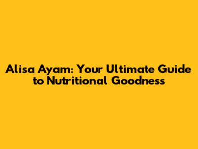 Alisa Ayam: Your Ultimate Guide to Nutritional Goodness