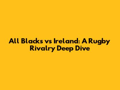 All Blacks vs Ireland: A Rugby Rivalry Deep Dive