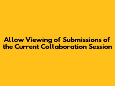 Allow Viewing of Submissions of the Current Collaboration Session
