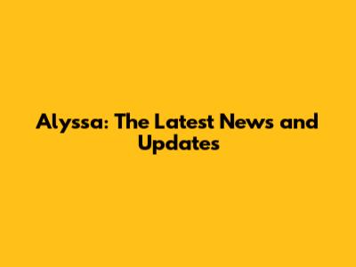 Alyssa: The Latest News and Updates