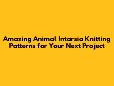 Amazing Animal Intarsia Knitting Patterns for Your Next Project