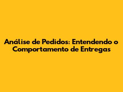 Análise de Pedidos: Entendendo o Comportamento de Entregas