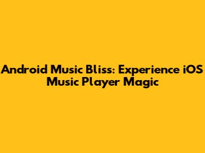 Android Music Bliss: Experience iOS Music Player Magic