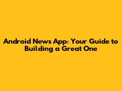 Android News App: Your Guide to Building a Great One
