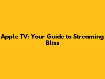 Apple TV: Your Guide to Streaming Bliss