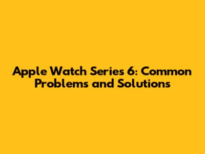 Apple Watch Series 6: Common Problems and Solutions
