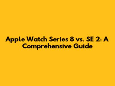 Apple Watch Series 8 vs. SE 2: A Comprehensive Guide