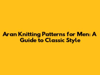 Aran Knitting Patterns for Men: A Guide to Classic Style