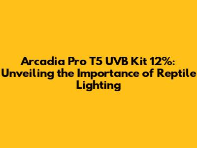 Arcadia Pro T5 UVB Kit 12%: Unveiling the Importance of Reptile Lighting