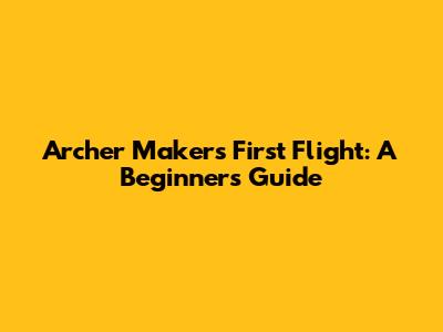 Archer Maker's First Flight: A Beginner's Guide