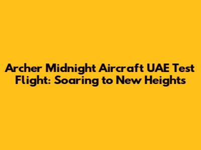 Archer Midnight Aircraft UAE Test Flight: Soaring to New Heights