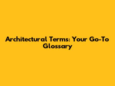 Architectural Terms: Your Go-To Glossary