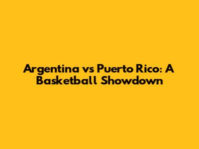 Argentina vs Puerto Rico: A Basketball Showdown