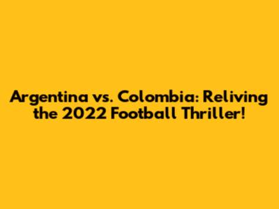 Argentina vs. Colombia: Reliving the 2022 Football Thriller!