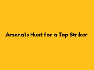 Arsenal's Hunt for a Top Striker